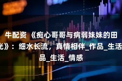 牛配资 《痴心哥哥与病弱妹妹的田园时光》：细水长流，真情相伴_作品_生活_情感