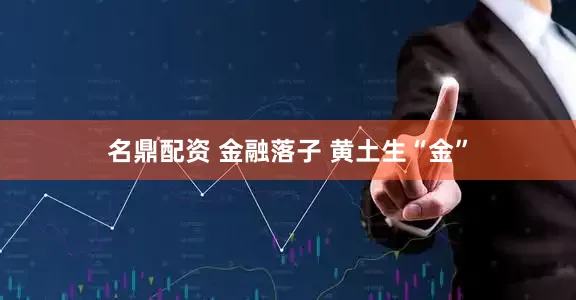 名鼎配资 金融落子 黄土生“金”
