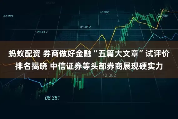 蚂蚁配资 券商做好金融“五篇大文章”试评价排名揭晓 中信证券等头部券商展现硬实力
