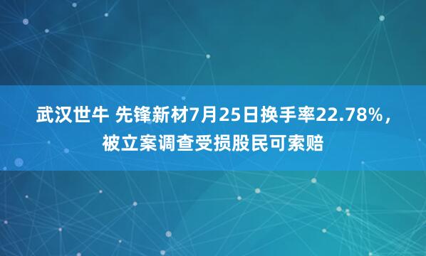 武汉世牛 先锋新材7月25日换手率22.78%，被立案调查受损股民可索赔