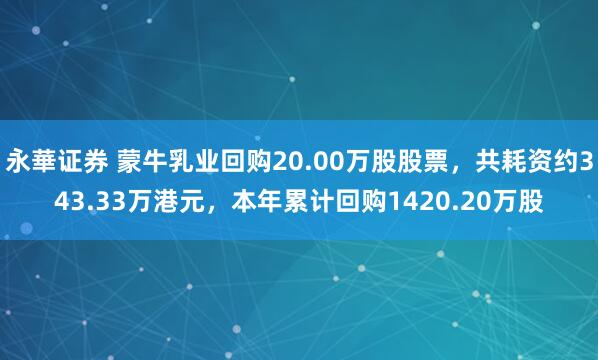 永華证券 蒙牛乳业回购20.00万股股票，共耗资约343.33万港元，本年累计回购1420.20万股