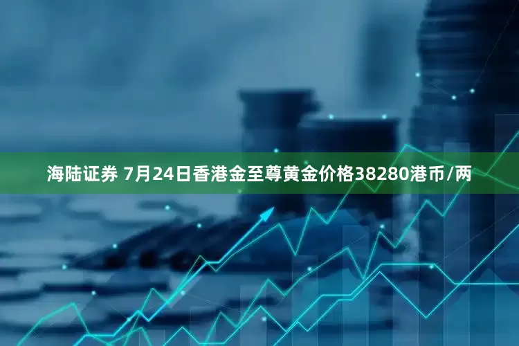 海陆证券 7月24日香港金至尊黄金价格38280港币/两