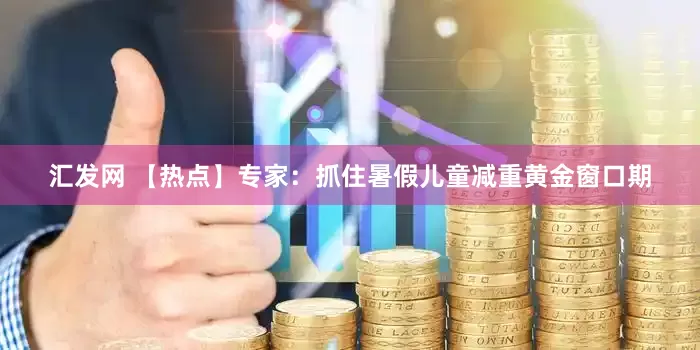 汇发网 【热点】专家：抓住暑假儿童减重黄金窗口期