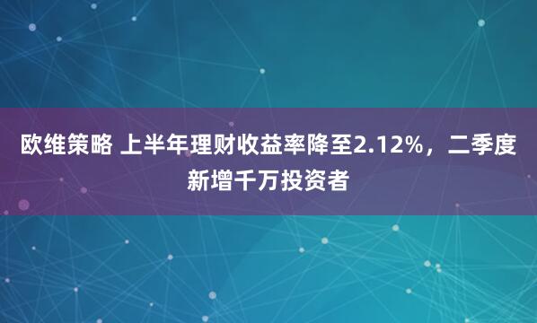 欧维策略 上半年理财收益率降至2.12%，二季度新增千万投资者