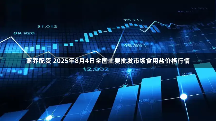 蓝乔配资 2025年8月4日全国主要批发市场食用盐价格行情