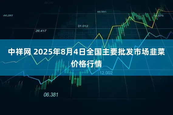 中祥网 2025年8月4日全国主要批发市场韭菜价格行情