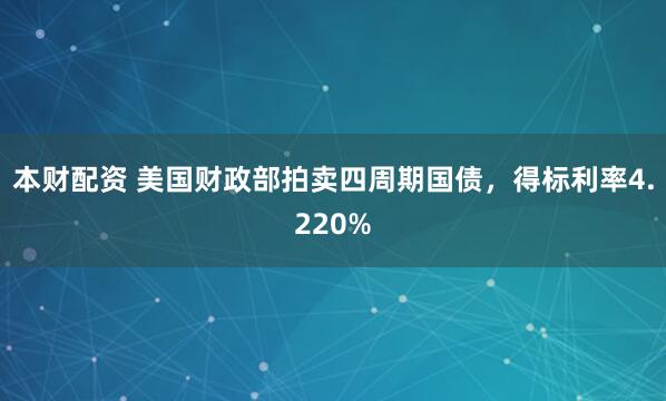 本财配资 美国财政部拍卖四周期国债，得标利率4.220%