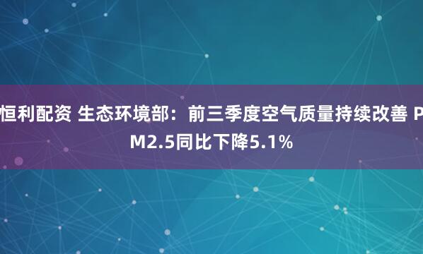 恒利配资 生态环境部：前三季度空气质量持续改善 PM2.5同比下降5.1%