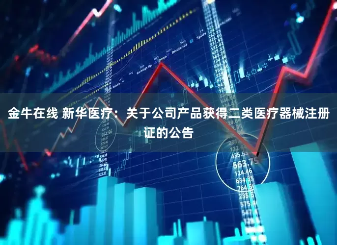 金牛在线 新华医疗：关于公司产品获得二类医疗器械注册证的公告