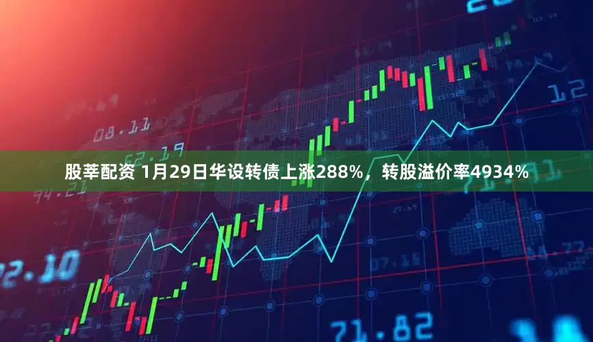 股莘配资 1月29日华设转债上涨288%，转股溢价率4934%