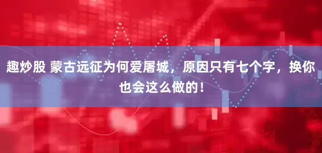 趣炒股 蒙古远征为何爱屠城，原因只有七个字，换你也会这么做的！