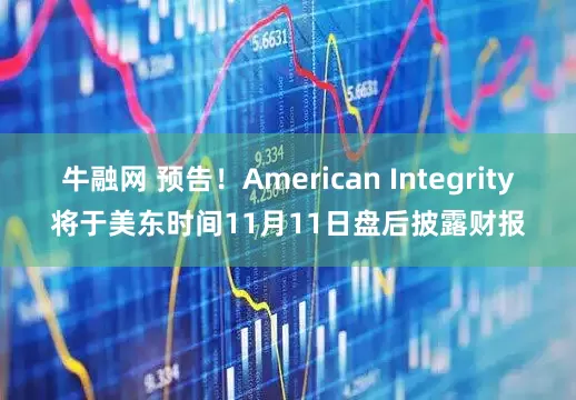 牛融网 预告！American Integrity将于美东时间11月11日盘后披露财报