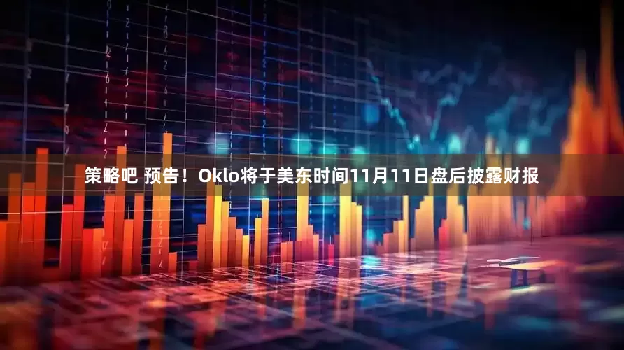 策略吧 预告！Oklo将于美东时间11月11日盘后披露财报