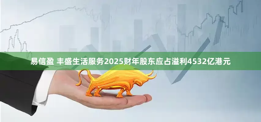 易信盈 丰盛生活服务2025财年股东应占溢利4532亿港元