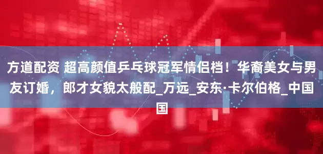 方道配资 超高颜值乒乓球冠军情侣档！华裔美女与男友订婚，郎才女貌太般配_万远_安东·卡尔伯格_中国