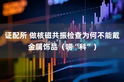 证配所 做核磁共振检查为何不能戴金属饰品（唠“科”）