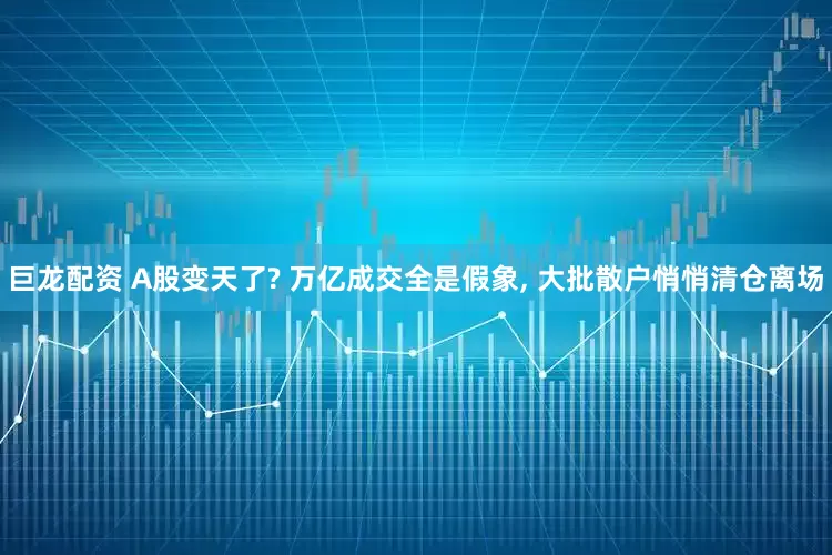 巨龙配资 A股变天了? 万亿成交全是假象, 大批散户悄悄清仓离场